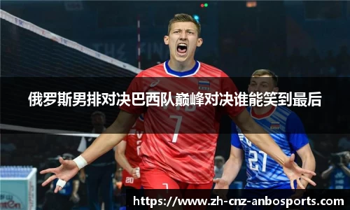 俄罗斯男排对决巴西队巅峰对决谁能笑到最后